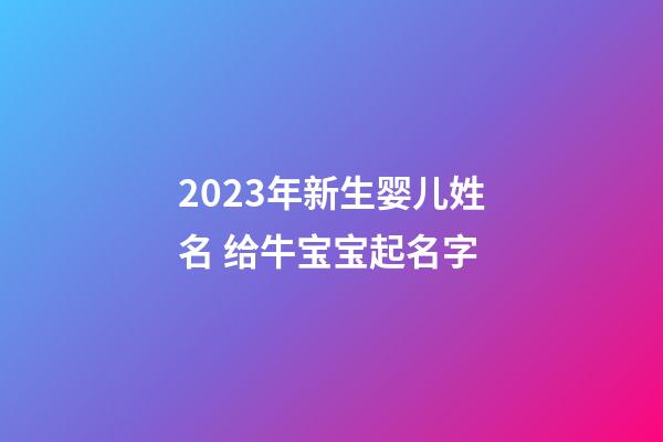 2023年新生婴儿姓名 给牛宝宝起名字